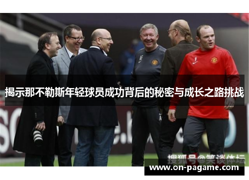 揭示那不勒斯年轻球员成功背后的秘密与成长之路挑战 揭示那不勒斯年轻球员成功背后的秘密与成长之路挑战