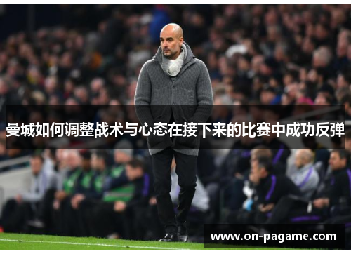 曼城如何调整战术与心态在接下来的比赛中成功反弹 曼城如何调整战术与心态在接下来的比赛中成功反弹