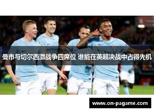 曼市与切尔西激战争四席位 谁能在英超决战中占得先机 曼市与切尔西激战争四席位 谁能在英超决战中占得先机