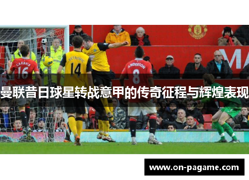 曼联昔日球星转战意甲的传奇征程与辉煌表现