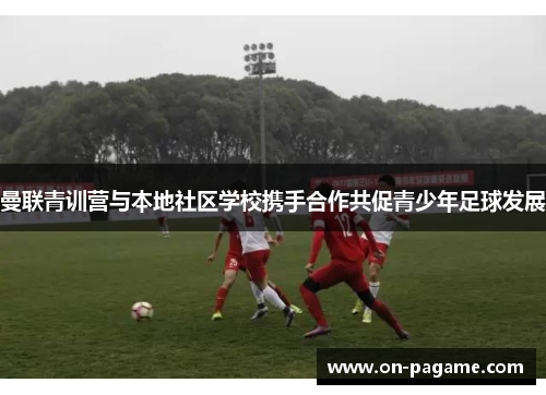 曼联青训营与本地社区学校携手合作共促青少年足球发展 曼联青训营与本地社区学校携手合作共促青少年足球发展