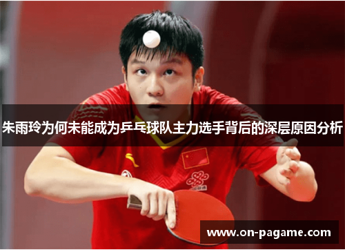 朱雨玲为何未能成为乒乓球队主力选手背后的深层原因分析 朱雨玲为何未能成为乒乓球队主力选手背后的深层原因分析