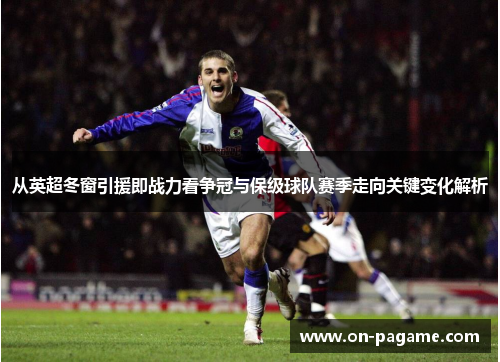 从英超冬窗引援即战力看争冠与保级球队赛季走向关键变化解析 从英超冬窗引援即战力看争冠与保级球队赛季走向关键变化解析