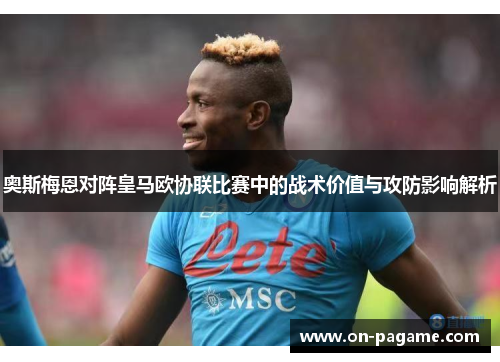 奥斯梅恩对阵皇马欧协联比赛中的战术价值与攻防影响解析