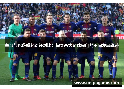 皇马与巴萨崛起路径对比:探寻两大足球豪门的不同发展轨迹 皇马与巴萨崛起路径对比:探寻两大足球豪门的不同发展轨迹
