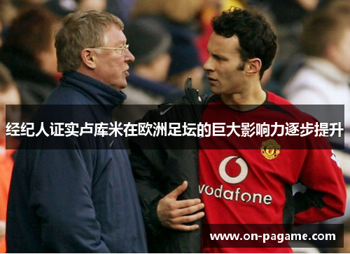 经纪人证实卢库米在欧洲足坛的巨大影响力逐步提升 经纪人证实卢库米在欧洲足坛的巨大影响力逐步提升