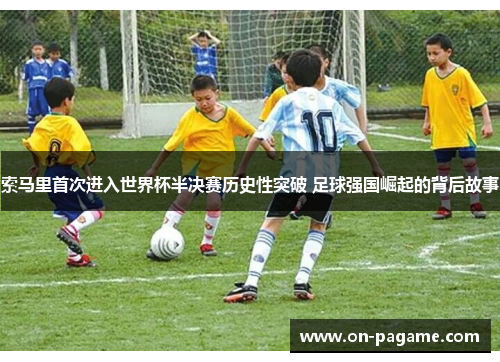 索马里首次进入世界杯半决赛历史性突破 足球强国崛起的背后故事