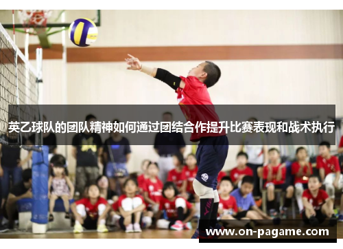 英乙球队的团队精神如何通过团结合作提升比赛表现和战术执行 英乙球队的团队精神如何通过团结合作提升比赛表现和战术执行