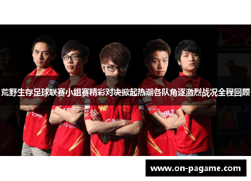 荒野生存足球联赛小组赛精彩对决掀起热潮各队角逐激烈战况全程回顾 荒野生存足球联赛小组赛精彩对决掀起热潮各队角逐激烈战况全程回顾