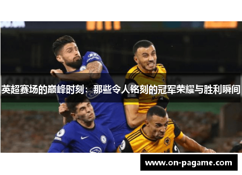 英超赛场的巅峰时刻:那些令人铭刻的冠军荣耀与胜利瞬间 英超赛场的巅峰时刻:那些令人铭刻的冠军荣耀与胜利瞬间