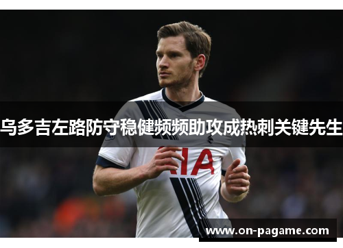 乌多吉左路防守稳健频频助攻成热刺关键先生 乌多吉左路防守稳健频频助攻成热刺关键先生