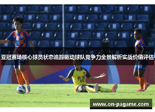 亚冠赛场核心球员状态追踪驱动球队竞争力全景解析实战价值评估