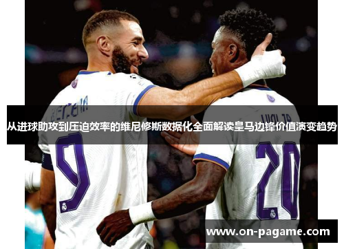从进球助攻到压迫效率的维尼修斯数据化全面解读皇马边锋价值演变趋势 从进球助攻到压迫效率的维尼修斯数据化全面解读皇马边锋价值演变趋势