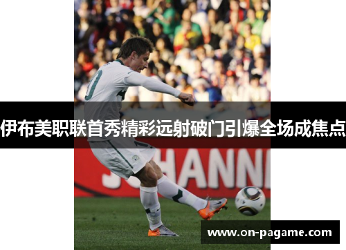伊布美职联首秀精彩远射破门引爆全场成焦点 伊布美职联首秀精彩远射破门引爆全场成焦点