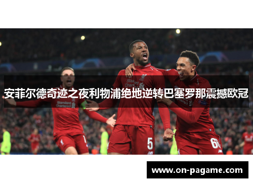 安菲尔德奇迹之夜利物浦绝地逆转巴塞罗那震撼欧冠