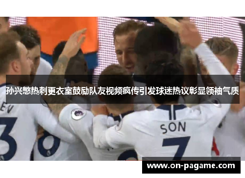 孙兴慜热刺更衣室鼓励队友视频疯传引发球迷热议彰显领袖气质 孙兴慜热刺更衣室鼓励队友视频疯传引发球迷热议彰显领袖气质