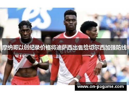 摩纳哥以创纪录价格将迪萨西出售给切尔西加强防线