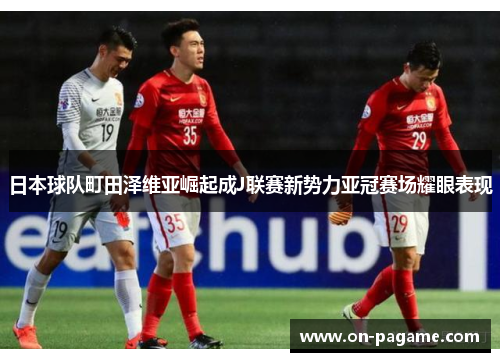 日本球队町田泽维亚崛起成J联赛新势力亚冠赛场耀眼表现 日本球队町田泽维亚崛起成J联赛新势力亚冠赛场耀眼表现