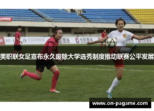 美职联女足宣布永久废除大学选秀制度推动联赛公平发展