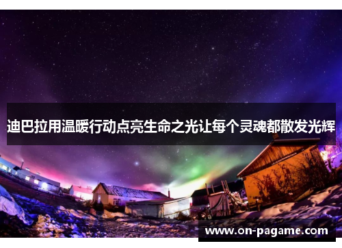 迪巴拉用温暖行动点亮生命之光让每个灵魂都散发光辉