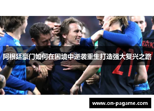 阿根廷豪门如何在困境中逆袭重生打造强大复兴之路