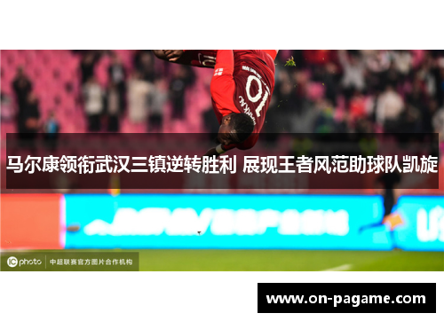 马尔康领衔武汉三镇逆转胜利 展现王者风范助球队凯旋
