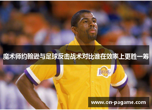 魔术师约翰逊与足球反击战术对比谁在效率上更胜一筹