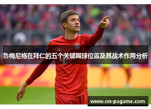 鲁梅尼格在拜仁的五个关键踢球位置及其战术作用分析