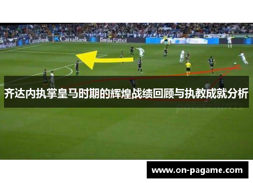 齐达内执掌皇马时期的辉煌战绩回顾与执教成就分析