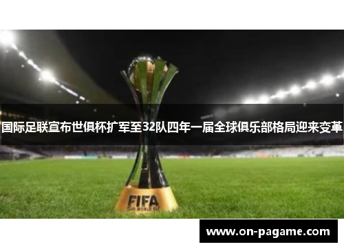 国际足联宣布世俱杯扩军至32队四年一届全球俱乐部格局迎来变革 国际足联宣布世俱杯扩军至32队四年一届全球俱乐部格局迎来变革