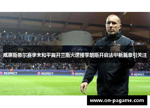 威廉斯蒂尔赛季末和平离开兰斯火速接掌朗斯开启法甲新篇章引关注 威廉斯蒂尔赛季末和平离开兰斯火速接掌朗斯开启法甲新篇章引关注