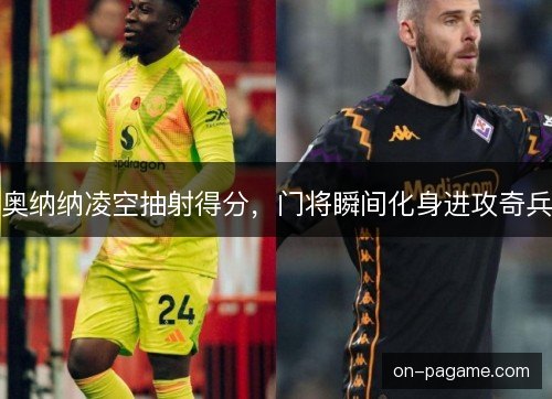 奥纳纳凌空抽射得分，门将瞬间化身进攻奇兵