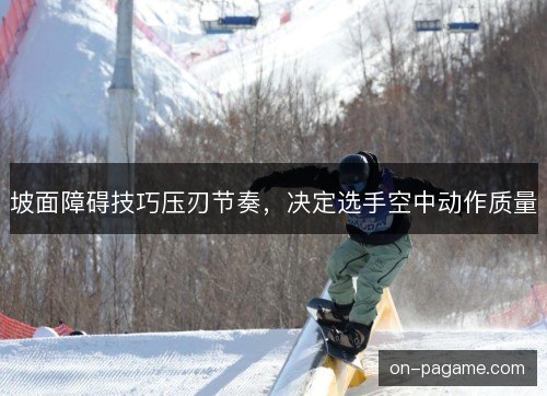 坡面障碍技巧压刃节奏，决定选手空中动作质量